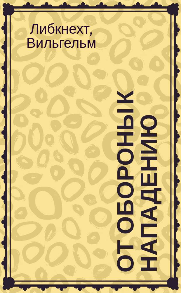 ... От обороны к нападению : Речь В. Либкнехта, произнес. по случаю годовщины основания Нар. союза в Криммитшау 22 окт. 1871 г