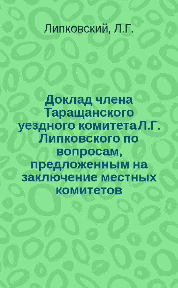 Доклад члена Таращанского уездного комитета Л.Г. Липковского по вопросам, предложенным на заключение местных комитетов... Особым совещанием о нуждах сельскохозяйственной промышленности