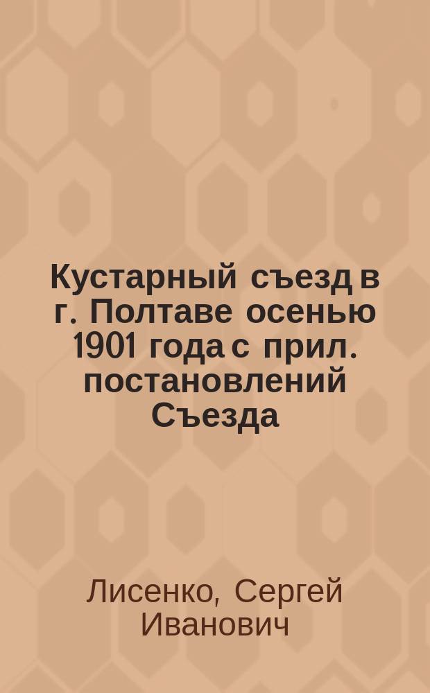 Кустарный съезд в г. Полтаве осенью 1901 года [с прил. постановлений Съезда]