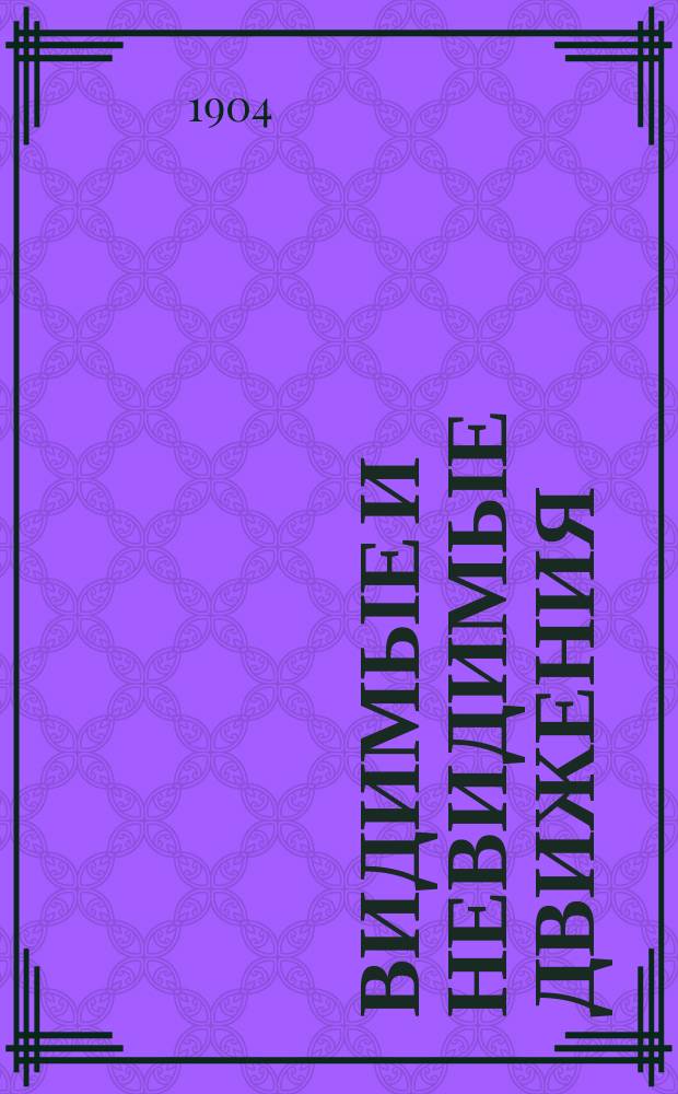 Видимые и невидимые движения : Лекции Г.А. Лоренца, прочит. им в февр. и марте 1901 г., по предложению пред. Лейден. отд. О-ва всеобщ. пользы