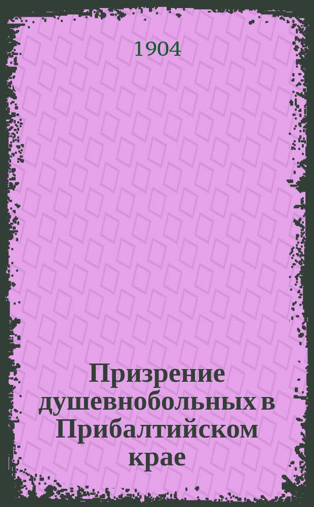 Призрение душевнобольных в Прибалтийском крае : Ист.-стат. очерк. I : История призрения душевнобольных в остзейских губерниях