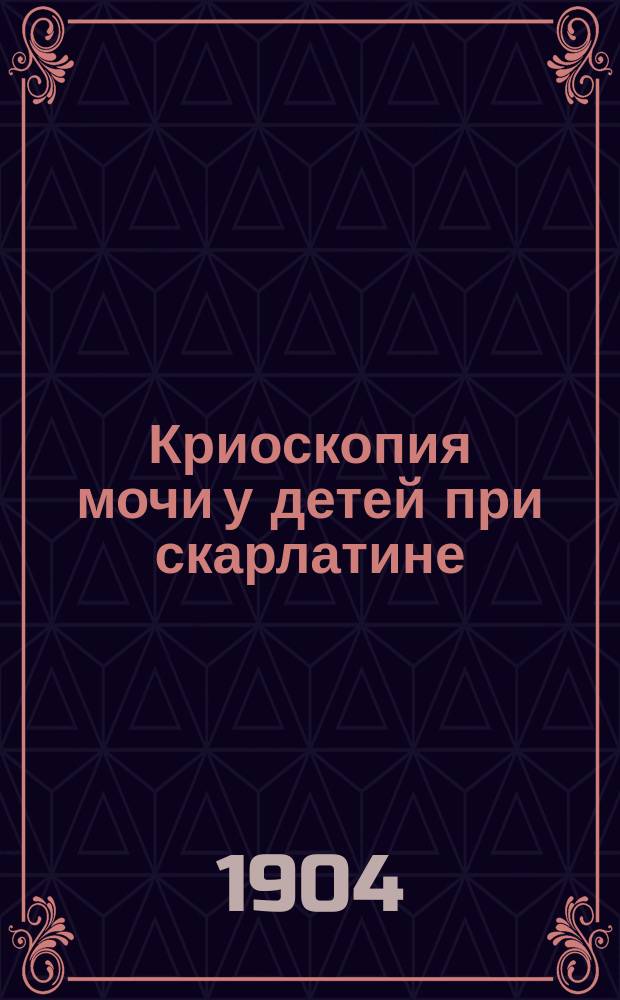 Криоскопия мочи у детей при скарлатине : Дис. на степ. д-ра мед. Л.И. Луковского