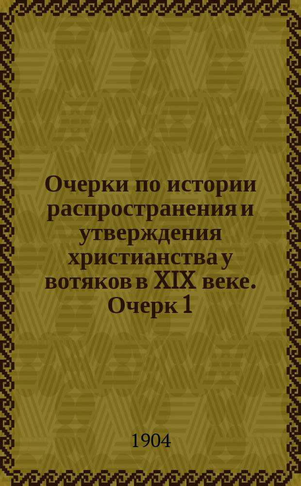 Очерки по истории распространения и утверждения христианства у вотяков в XIX веке. [Очерк 1 : Обращение вотяков в христианство в начале XIX века (1801-1840 гг.)]