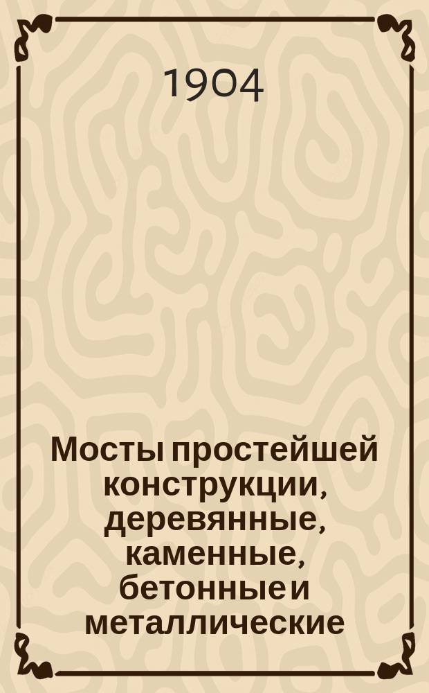 Мосты простейшей конструкции, деревянные, каменные, бетонные и металлические : С 16 табл. проектов мостов