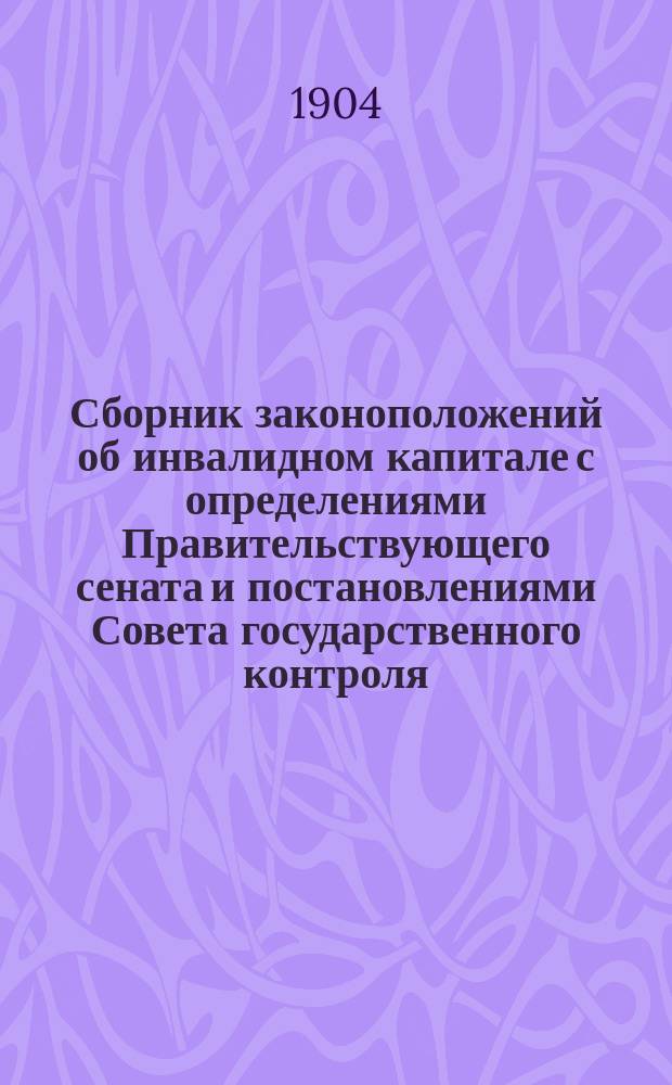 Сборник законоположений об инвалидном капитале с определениями Правительствующего сената и постановлениями Совета государственного контроля