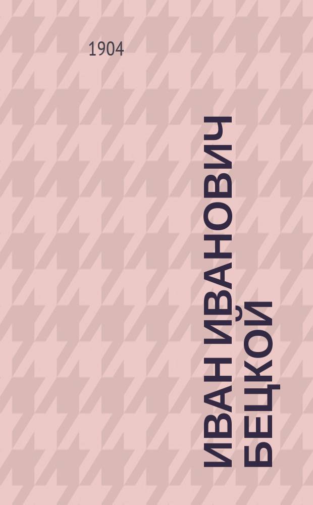 Иван Иванович Бецкой : Опыт его биогр