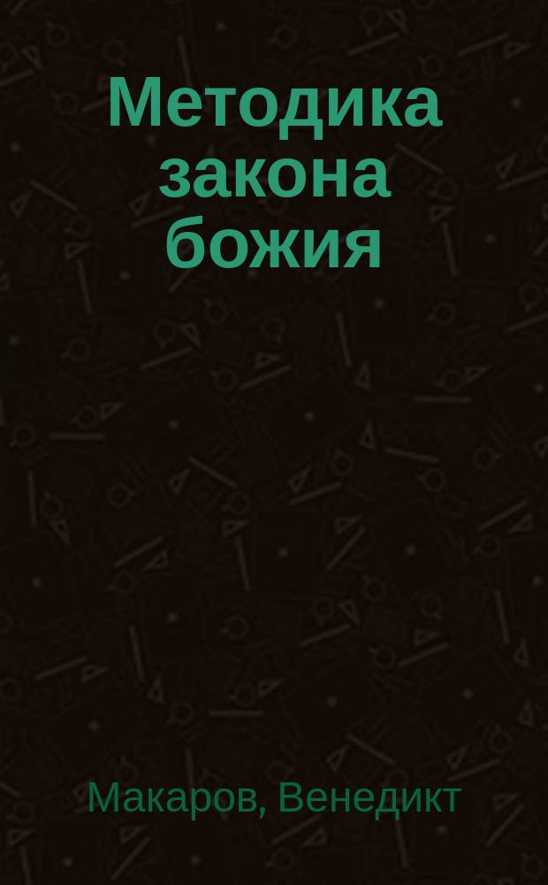 Методика закона божия : (Практ. часть) : Сост. применит. к прогр. одноклас. церков.-приход. шк