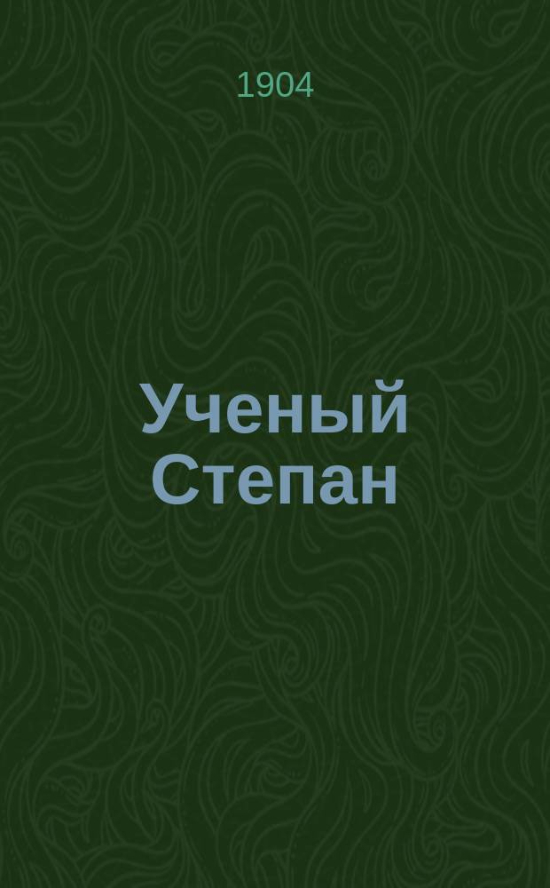 Ученый Степан : Комедия в 2-х д. Клавдии Малашкиной