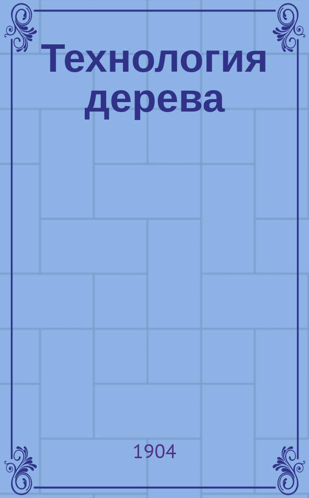 Технология дерева : Лекции, чит. на 3 курсе мех. отд. имп. Моск. техн. училища