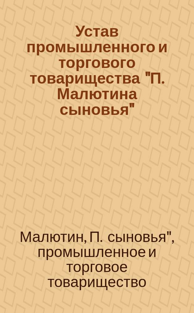 Устав промышленного и торгового товарищества "П. Малютина сыновья" : Утв. 7 мая 1876 г.