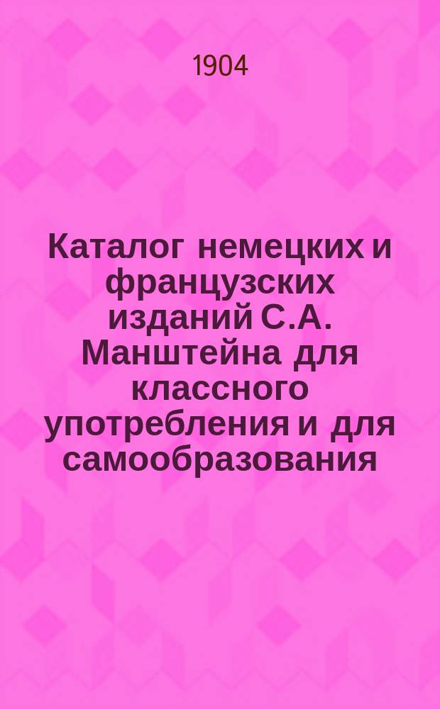 Каталог немецких и французских изданий С.А. Манштейна для классного употребления и для самообразования... ... [на 1904 год]