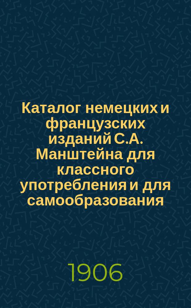Каталог немецких и французских изданий С.А. Манштейна для классного употребления и для самообразования... ... на 1906 г.