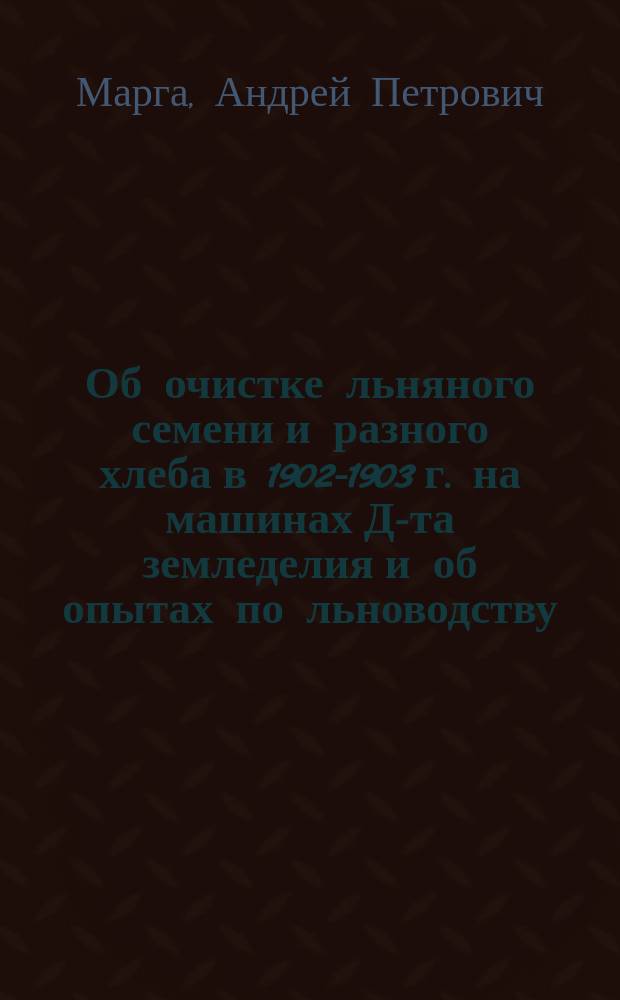Об очистке льняного семени и разного хлеба в 1902-1903 г. на машинах Д-та земледелия и об опытах по льноводству : В Вологод. губ. зем. управу