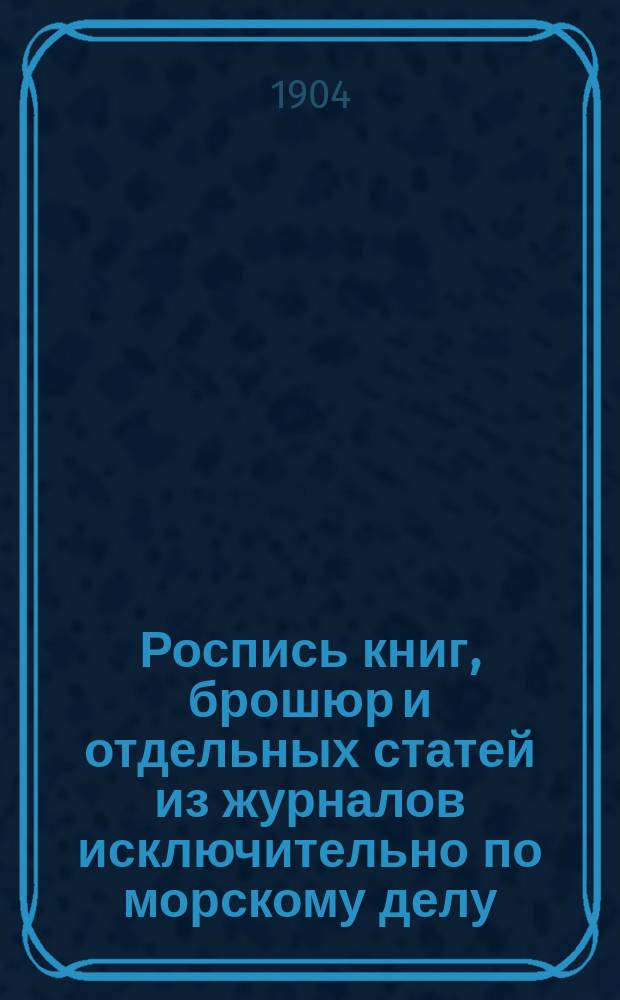 Роспись книг, брошюр и отдельных статей из журналов исключительно по морскому делу, находящихся в книжном магазине Николая Гавриловича Мартынова : С.-Петербург [В 7 вып.]. Отд. 2. Отд. 2 : Морская практика