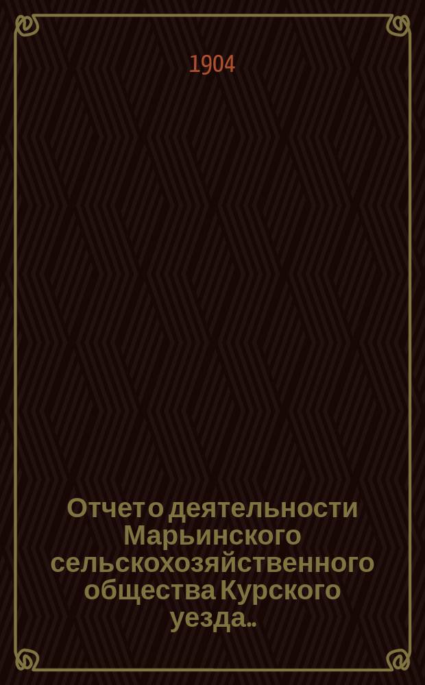 Отчет о деятельности Марьинского сельскохозяйственного общества Курского уезда... ... с 8 декабря 1902 г. по 1 января 1904 г.