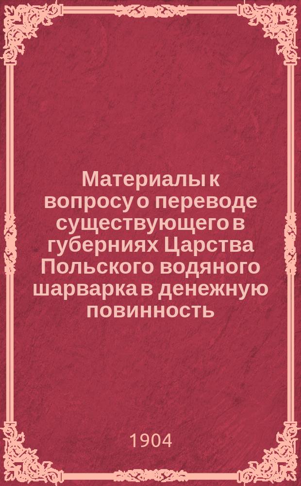 Материалы к вопросу о переводе существующего в губерниях Царства Польского водяного шарварка в денежную повинность