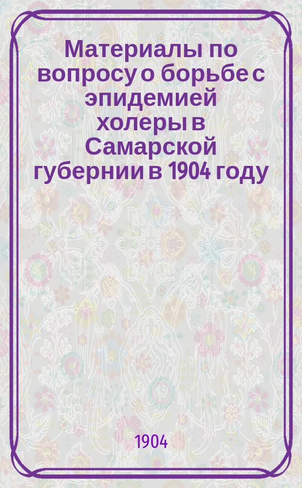 Материалы по вопросу о борьбе с эпидемией холеры в Самарской губернии в 1904 году : Вып. 1