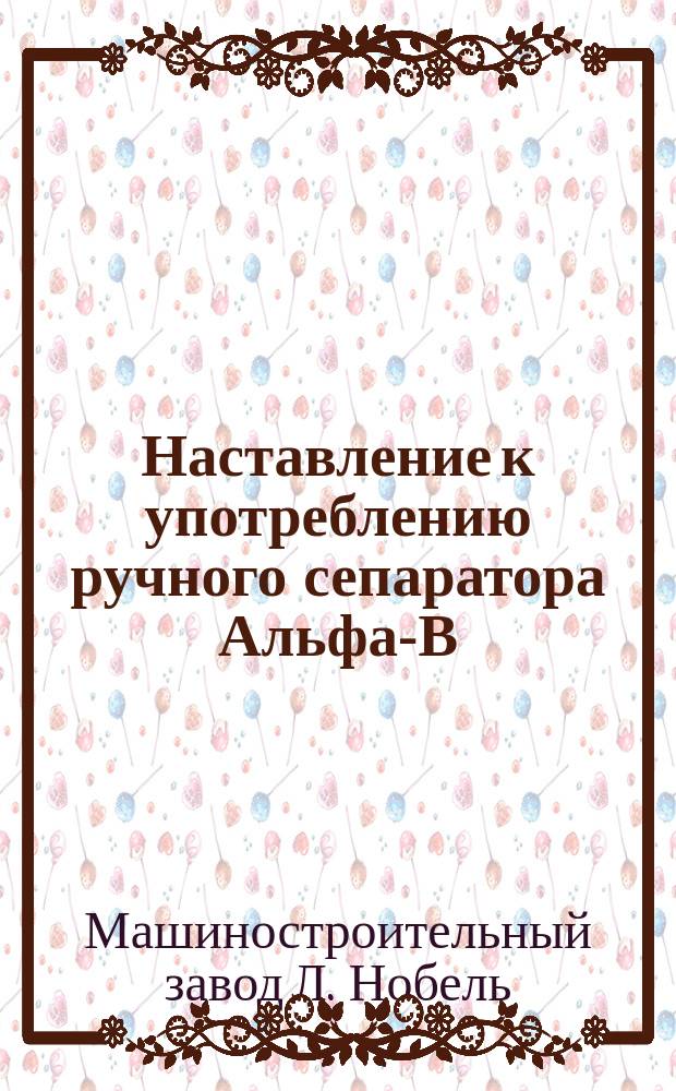 Наставление к употреблению ручного сепаратора Альфа-В (Alfa-β), модель 1899 г.
