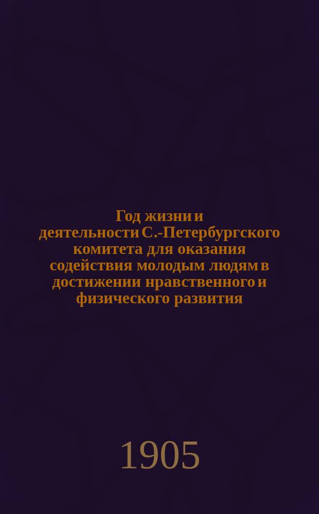 ... Год жизни и деятельности С.-Петербургского комитета для оказания содействия молодым людям в достижении нравственного и физического развития (Маяк)... С.-Петербург. Четвертый...
