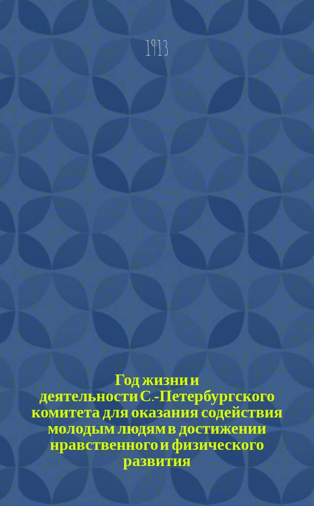 ... Год жизни и деятельности С.-Петербургского комитета для оказания содействия молодым людям в достижении нравственного и физического развития (Маяк)... С.-Петербург. Тринадцатый...