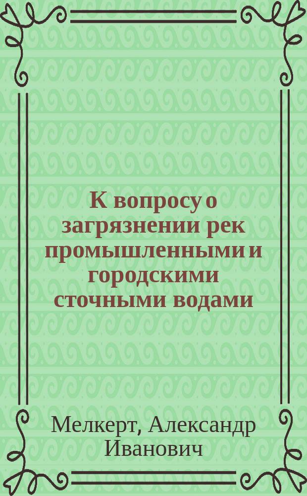 К вопросу о загрязнении рек промышленными и городскими сточными водами : Загрязнение Эмбаха гор. и фаб. сточ. водами г. Юрьева с обращением особ. внимания на вред, наносимый отбросами рыбам : Дис. на степ. магистра фармации А.И. Мелкерта