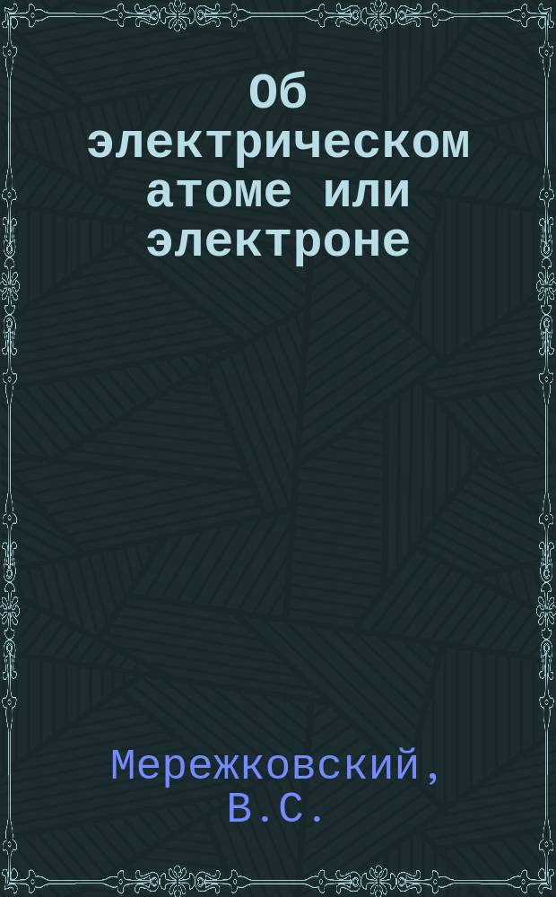 Об электрическом атоме или электроне : (Новейшие взгляды на природу вещества)
