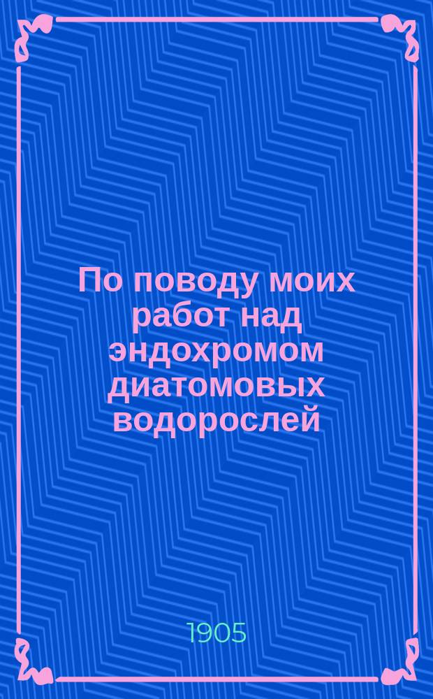 По поводу моих работ над эндохромом диатомовых [водорослей] : (Ответ г. Декенбаху)