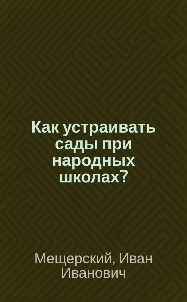 Как устраивать сады при народных школах? : С прил. наставлений по устройству школьных пасек, шелководен, показательных полей и древонасаждений
