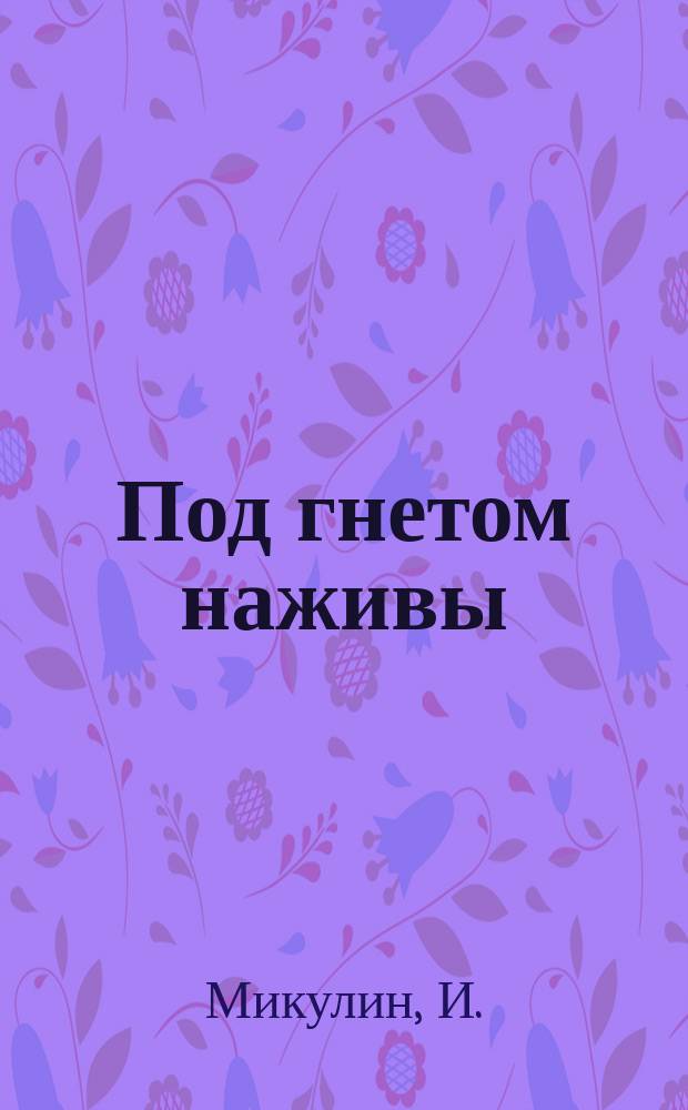 Под гнетом наживы : Пьеса в 5 д. И. Микулина : (Из евр. жизни)