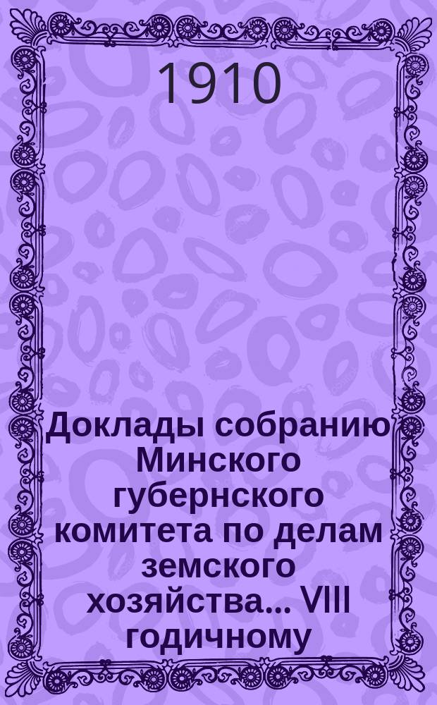 Доклады собранию Минского губернского комитета по делам земского хозяйства... VIII годичному... [1910 г.]