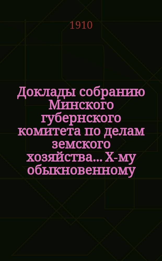Доклады собранию Минского губернского комитета по делам земского хозяйства... X-му обыкновенному... (февральская сессия 1910 года)