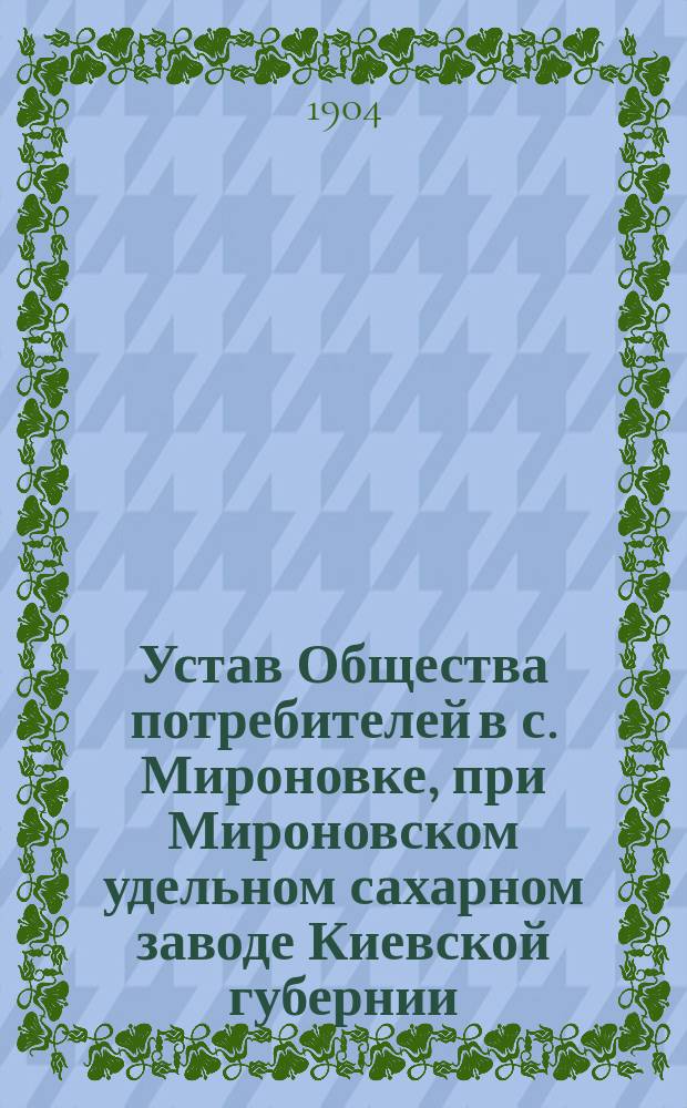 Устав Общества потребителей в с. Мироновке, при Мироновском удельном сахарном заводе Киевской губернии : Утв. 18 мая 1903 г.