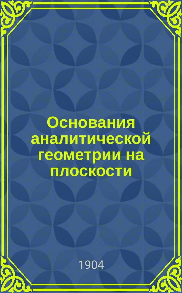 Основания аналитической геометрии на плоскости : Лекции, чит. в Имп. Моск. ун-те
