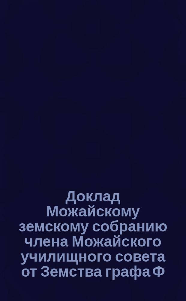 Доклад Можайскому земскому собранию члена Можайского училищного совета от Земства графа Ф.А. Уварова о состоянии школьного дела по некоторым школам Можайского уезда... ... 1904 г.