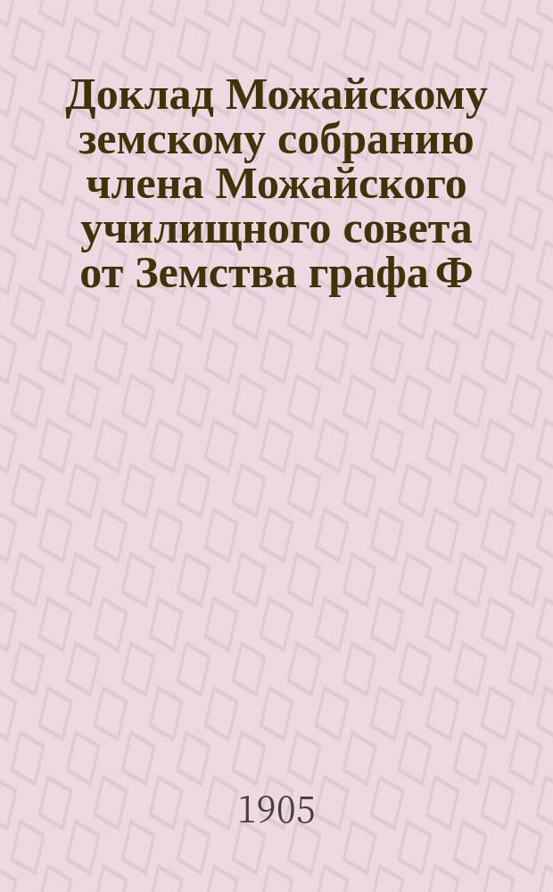 Доклад Можайскому земскому собранию члена Можайского училищного совета от Земства графа Ф.А. Уварова о состоянии школьного дела по некоторым школам Можайского уезда... ... 1905 г.