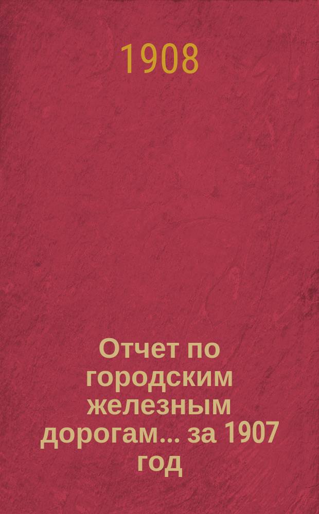 Отчет по городским железным дорогам... за 1907 год