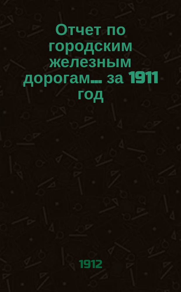 Отчет по городским железным дорогам... за 1911 год