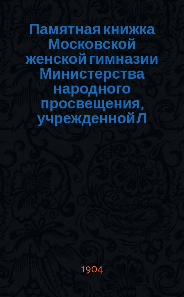 Памятная книжка Московской женской гимназии Министерства народного просвещения, учрежденной Л.Н. Валицкой... за 1903-1904 учебный год