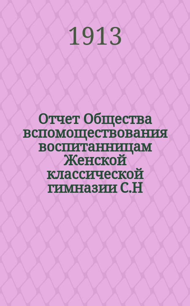 Отчет Общества вспомоществования воспитанницам Женской классической гимназии С.Н. Фишер... ... за 1912 год