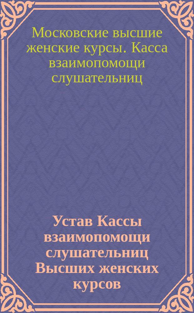 Устав Кассы взаимопомощи слушательниц Высших женских курсов : Утв. 8 нояб. 1903 г.