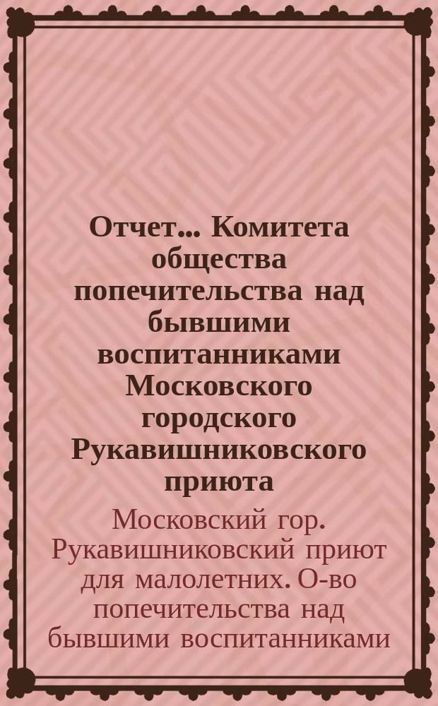Отчет... Комитета общества попечительства над бывшими воспитанниками Московского городского Рукавишниковского приюта...