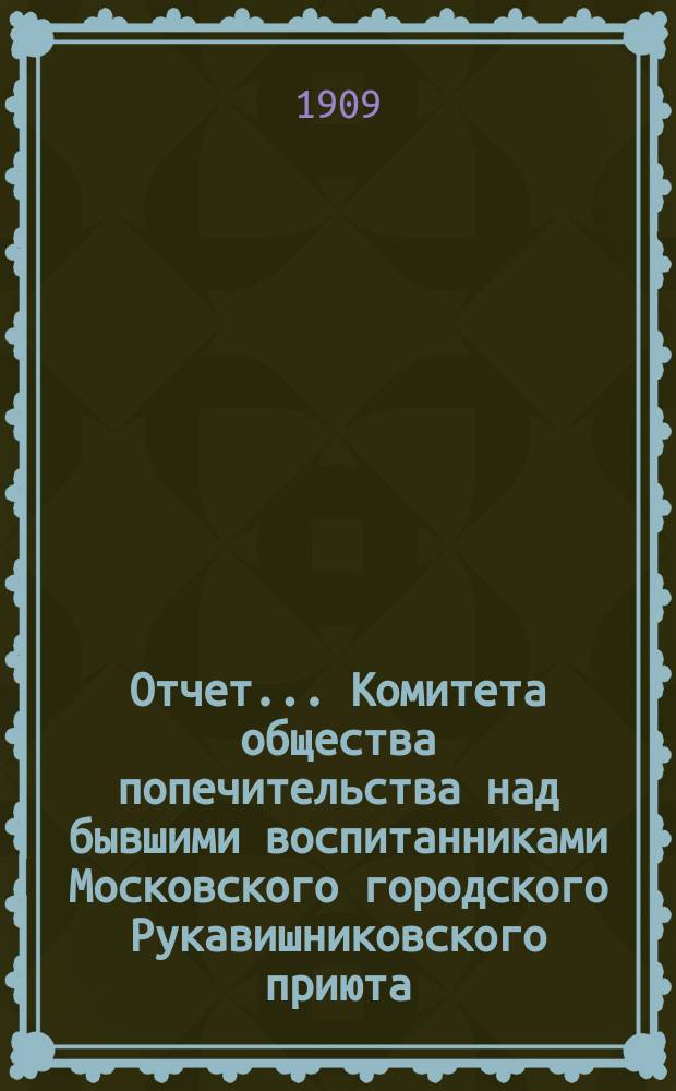 Отчет... Комитета общества попечительства над бывшими воспитанниками Московского городского Рукавишниковского приюта... ... за 1908 г.