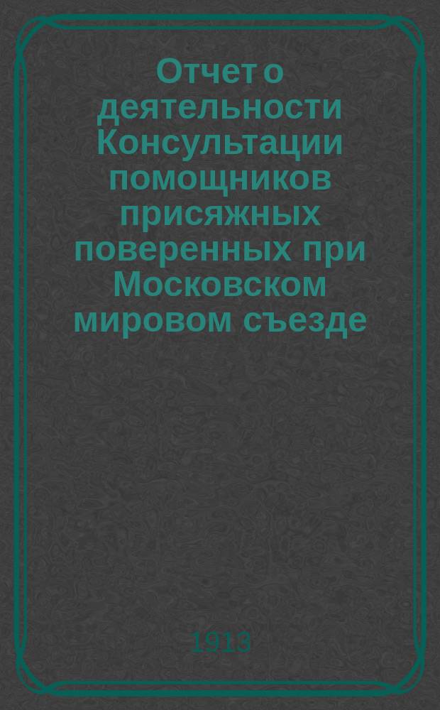 Отчет о деятельности Консультации помощников присяжных поверенных при Московском мировом съезде... ... за 1912 год