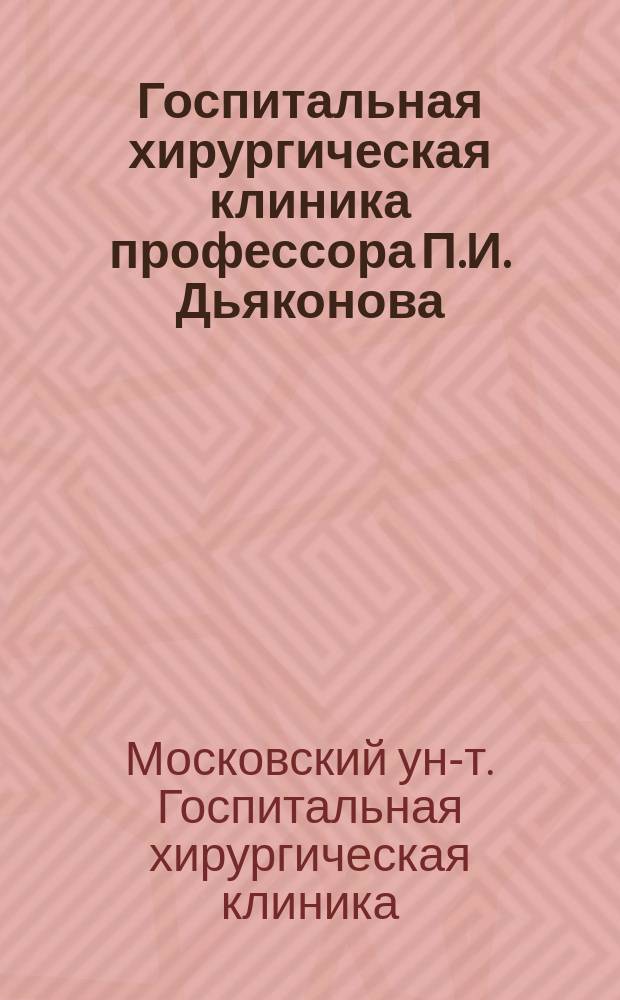 Госпитальная хирургическая клиника профессора П.И. Дьяконова : Крат. описание : Апр. 1904