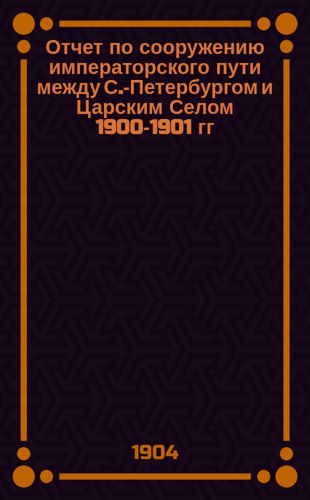 Отчет по сооружению императорского пути между С.-Петербургом и Царским Селом 1900-1901 гг.