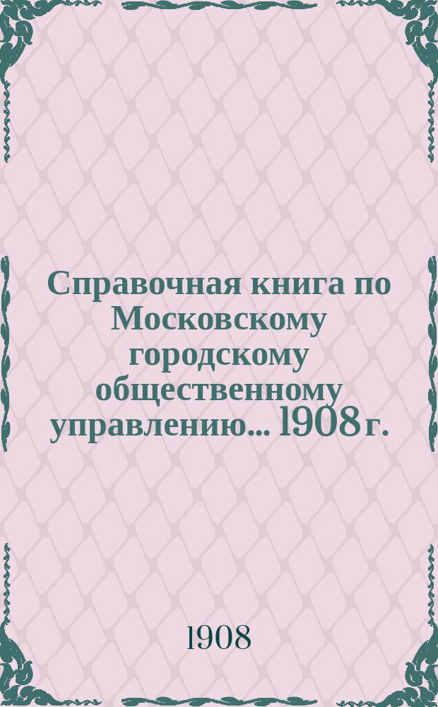 Справочная книга по Московскому городскому общественному управлению... 1908 г.