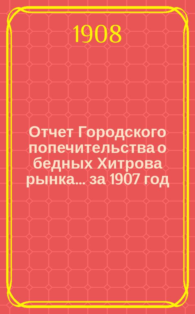 Отчет Городского попечительства о бедных Хитрова рынка... за 1907 год