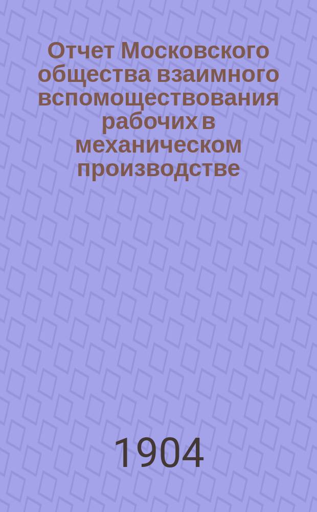 Отчет Московского общества взаимного вспомоществования рабочих в механическом производстве... ... за 1903 год