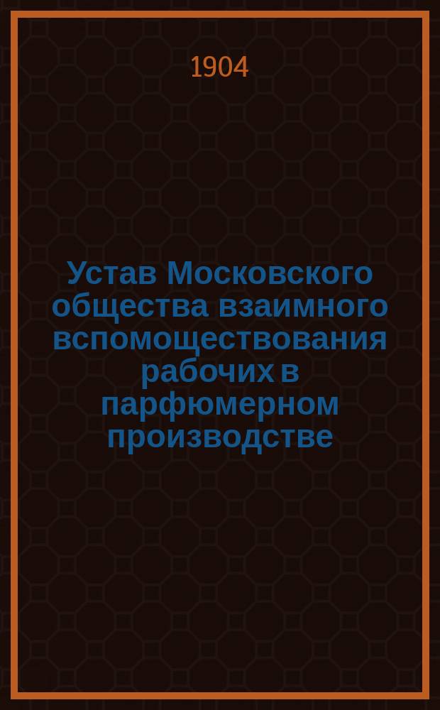Устав Московского общества взаимного вспомоществования рабочих в парфюмерном производстве : Утв. 31 янв. 1904 г.