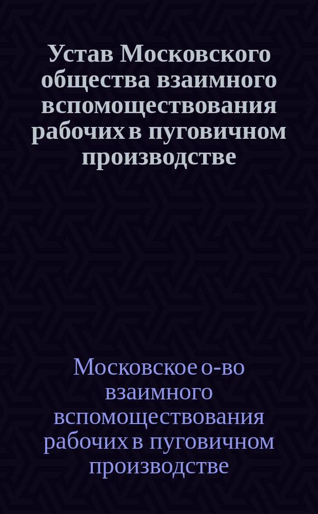 Устав Московского общества взаимного вспомоществования рабочих в пуговичном производстве : Утв. 31 янв. 1904 г.